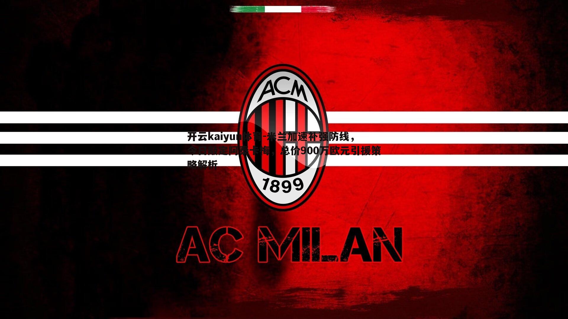 米兰加速补强防线，今日敲定阿泰卡梅，总价900万欧元引援策略解析